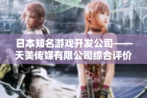 日本知名游戲開發(fā)公司——天美傳媒有限公司綜合評價解析，實力如何？