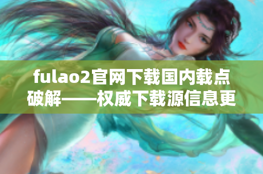 fulao2官網(wǎng)下載國內(nèi)載點(diǎn)破解——權(quán)威下載源信息更新