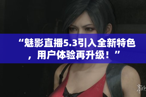 “魅影直播5.3引入全新特色，用戶體驗(yàn)再升級(jí)！”