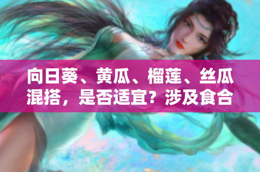 向日葵、黃瓜、榴蓮、絲瓜混搭，是否適宜？涉及食合與秘訣