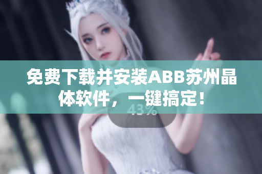 免費下載并安裝ABB蘇州晶體軟件，一鍵搞定！