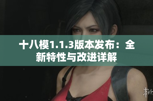十八模1.1.3版本發(fā)布：全新特性與改進(jìn)詳解