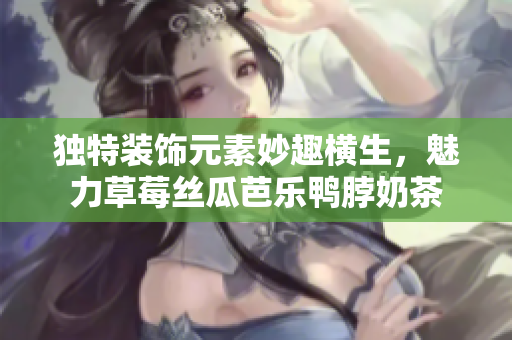 獨(dú)特裝飾元素妙趣橫生，魅力草莓絲瓜芭樂(lè)鴨脖奶茶