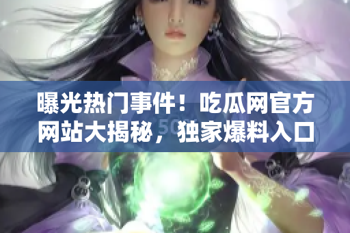 曝光熱門事件！吃瓜網(wǎng)官方網(wǎng)站大揭秘，獨(dú)家爆料入口震撼上線，全新精彩內(nèi)容等你探索！