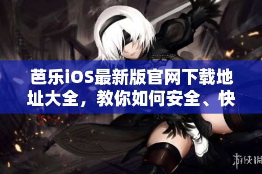 芭樂iOS最新版官網(wǎng)下載地址大全，教你如何安全、快速下載最新版本iOS應(yīng)用