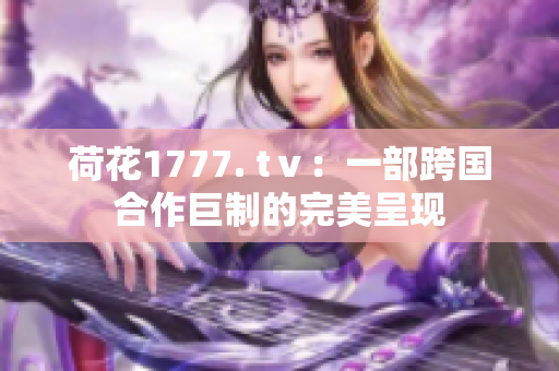 荷花1777. tⅴ：一部跨國合作巨制的完美呈現(xiàn)