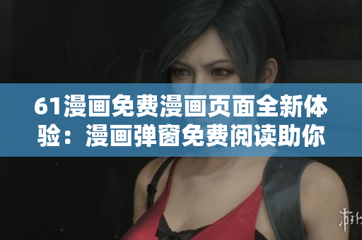 61漫畫免費漫畫頁面全新體驗：漫畫彈窗免費閱讀助你暢享漫畫世界