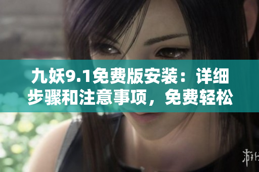 九妖9.1免費版安裝：詳細步驟和注意事項，免費輕松體驗。