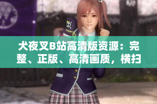 犬夜叉B站高清版資源：完整、正版、高清畫質(zhì)，橫掃全網(wǎng)資源