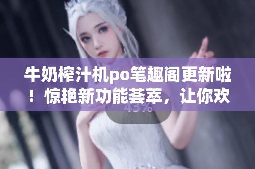 牛奶榨汁機po筆趣閣更新啦！驚艷新功能薈萃，讓你歡喜不已！