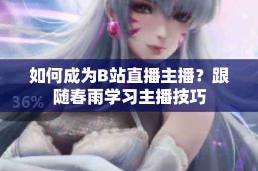如何成為B站直播主播？跟隨春雨學(xué)習(xí)主播技巧
