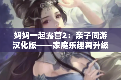 媽媽一起露營2：親子同游漢化版——家庭樂趣再升級
