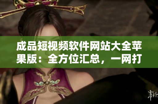 成品短視頻軟件網(wǎng)站大全蘋果版：全方位匯總，一網(wǎng)打盡