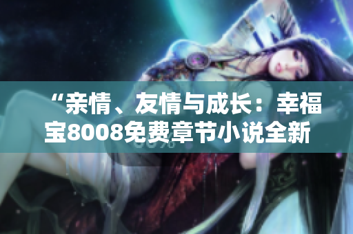 “親情、友情與成長：幸福寶8008免費(fèi)章節(jié)小說全新解讀”