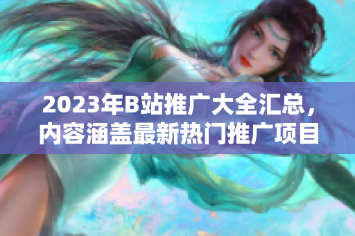 2023年B站推廣大全匯總，內(nèi)容涵蓋最新熱門推廣項目、活動和合作伙伴