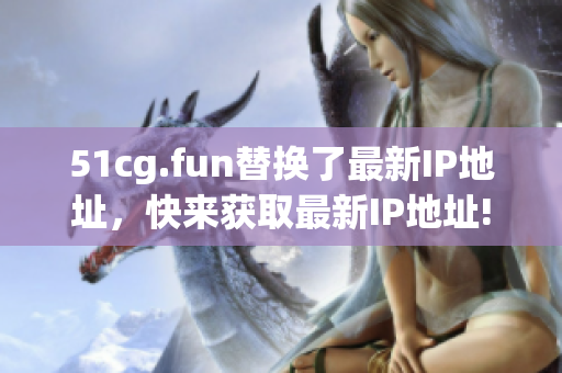 51cg.fun替換了最新IP地址，快來獲取最新IP地址!