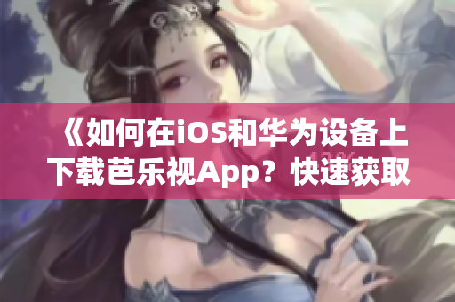 《如何在iOS和華為設(shè)備上下載芭樂視App？快速獲取安裝指南，暢享精彩視頻體驗！》