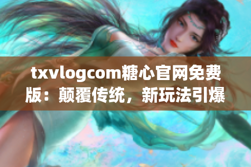 txvlogcom糖心官網(wǎng)免費(fèi)版：顛覆傳統(tǒng)，新玩法引爆糖心潮流