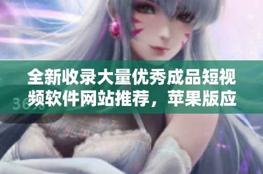 全新收錄大量優(yōu)秀成品短視頻軟件網(wǎng)站推薦，蘋果版應用一網(wǎng)打盡，精選精彩內(nèi)容盡在其中