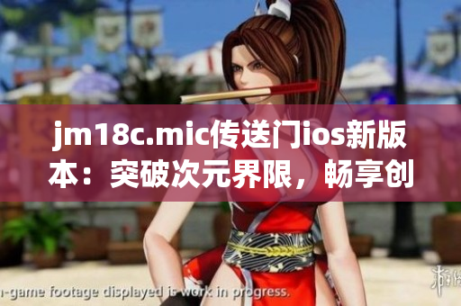 jm18c.mic傳送門ios新版本：突破次元界限，暢享創(chuàng)新體驗