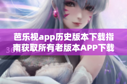 芭樂(lè)視app歷史版本下載指南獲取所有老版本APP下載鏈接，終端,桌面版。