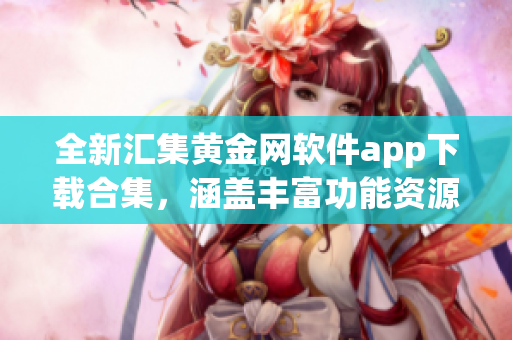全新匯集黃金網(wǎng)軟件app下載合集，涵蓋豐富功能資源，一網(wǎng)打盡，助您輕松解決各類需求