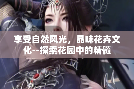 享受自然風(fēng)光，品味花卉文化--探索花園中的精髓