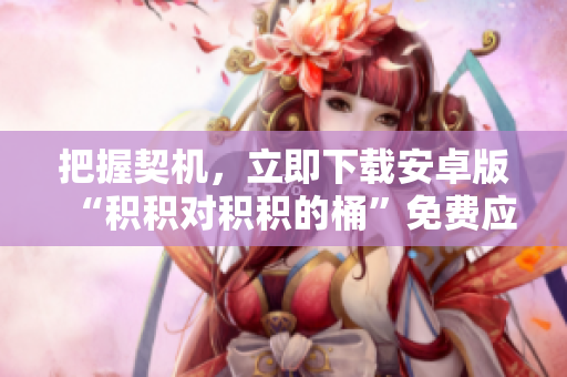 把握契機(jī)，立即下載安卓版“積積對(duì)積積的桶”免費(fèi)應(yīng)用，盡享無(wú)盡樂(lè)趣