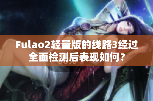Fulao2輕量版的線路3經(jīng)過全面檢測后表現(xiàn)如何？