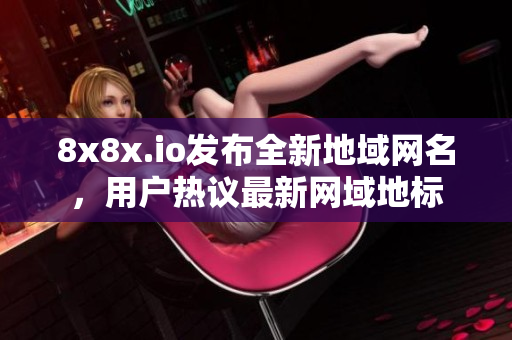 8x8x.io發(fā)布全新地域網(wǎng)名，用戶熱議最新網(wǎng)域地標(biāo)