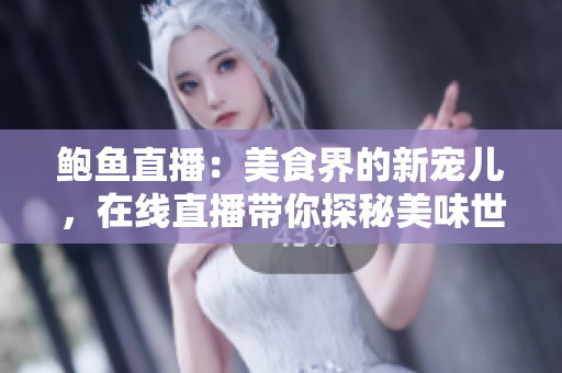 鮑魚直播：美食界的新寵兒，在線直播帶你探秘美味世界