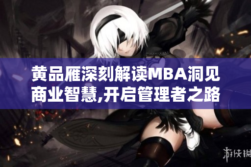 黃品雁深刻解讀MBA洞見(jiàn)商業(yè)智慧,開(kāi)啟管理者之路