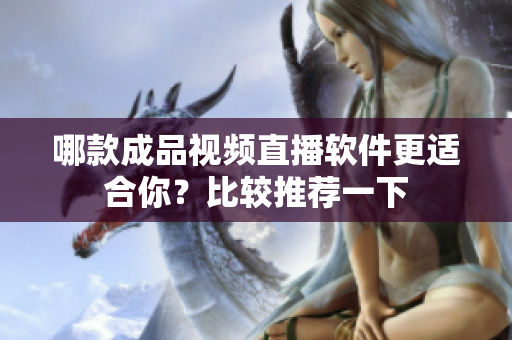 哪款成品視頻直播軟件更適合你？比較推薦一下