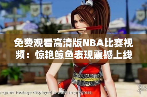 免費觀看高清版NBA比賽視頻：驚艷鯨魚表現(xiàn)震撼上線