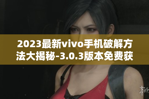 2023最新vivo手機(jī)破解方法大揭秘-3.0.3版本免費(fèi)獲取指南