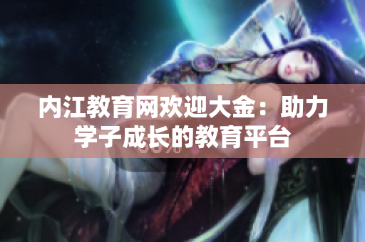 內(nèi)江教育網(wǎng)歡迎大金：助力學(xué)子成長的教育平臺