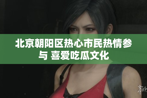 北京朝陽區(qū)熱心市民熱情參與 喜愛吃瓜文化