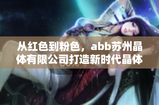 從紅色到粉色，abb蘇州晶體有限公司打造新時代晶體產(chǎn)品