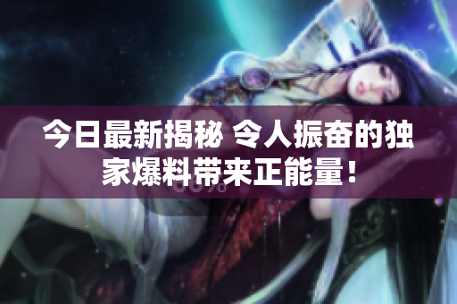 今日最新揭秘 令人振奮的獨(dú)家爆料帶來正能量！