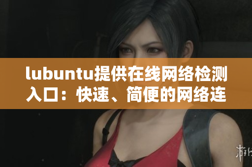 lubuntu提供在線網(wǎng)絡(luò)檢測入口：快速、簡便的網(wǎng)絡(luò)連接測試