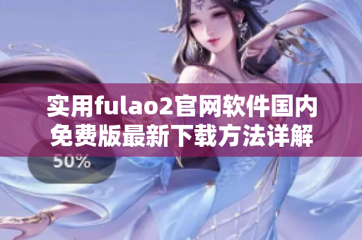 實(shí)用fulao2官網(wǎng)軟件國(guó)內(nèi)免費(fèi)版最新下載方法詳解
