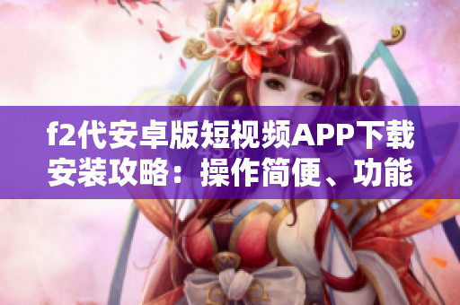 f2代安卓版短視頻APP下載安裝攻略：操作簡(jiǎn)便、功能豐富，快速上手，舒適體驗(yàn)