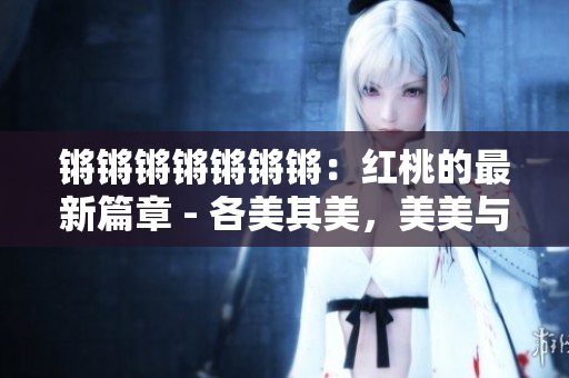 鏘鏘鏘鏘鏘鏘鏘：紅桃的最新篇章 - 各美其美，美美與共