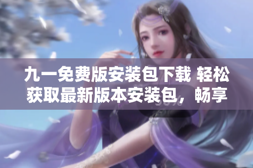 九一免費版安裝包下載 輕松獲取最新版本安裝包，暢享高清影音體驗