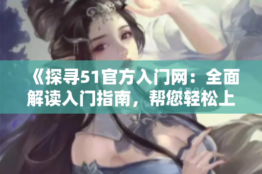 《探尋51官方入門網(wǎng)：全面解讀入門指南，幫您輕松上手》