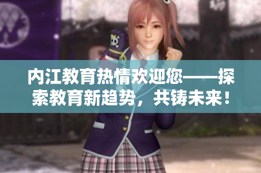 內(nèi)江教育熱情歡迎您——探索教育新趨勢，共鑄未來！