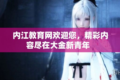 內(nèi)江教育網(wǎng)歡迎您，精彩內(nèi)容盡在大金新青年  