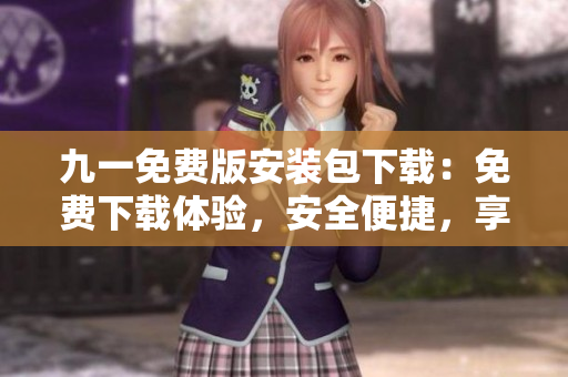 九一免費版安裝包下載：免費下載體驗，安全便捷，享受個性化服務