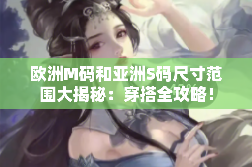 歐洲M碼和亞洲S碼尺寸范圍大揭秘：穿搭全攻略！