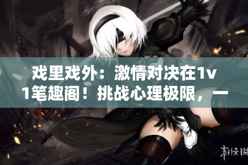 戲里戲外：激情對(duì)決在1v1筆趣閣！挑戰(zhàn)心理極限，一觸即發(fā)的精彩對(duì)決